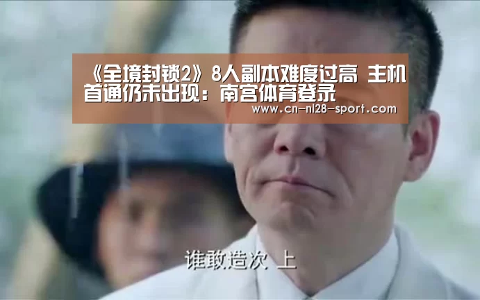 《全境封锁2》8人副本难度过高 主机首通仍未出现:南宫体育登录(图1) 南宫体育登录
